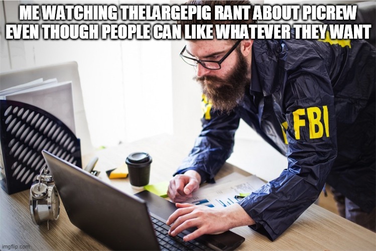 FBI computer | ME WATCHING THELARGEPIG RANT ABOUT PICREW EVEN THOUGH PEOPLE CAN LIKE WHATEVER THEY WANT | image tagged in fbi computer | made w/ Imgflip meme maker