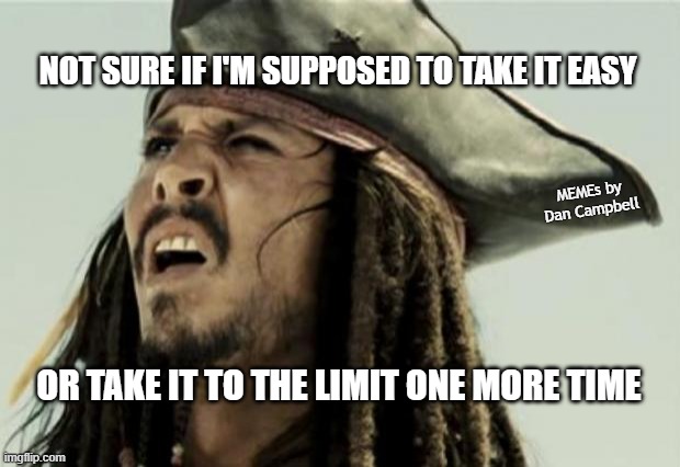 confused dafuq jack sparrow what | NOT SURE IF I'M SUPPOSED TO TAKE IT EASY; MEMEs by Dan Campbell; OR TAKE IT TO THE LIMIT ONE MORE TIME | image tagged in confused dafuq jack sparrow what | made w/ Imgflip meme maker