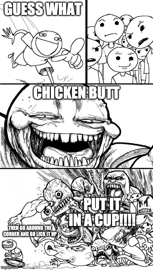 Hey Internet | GUESS WHAT; CHICKEN BUTT; PUT IT IN A CUP!!!! THEN GO AROUND THE CORNER AND GO LICK IT UP | image tagged in memes,hey internet | made w/ Imgflip meme maker