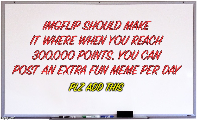Please add this. Upvote (or not) if you agree | IMGFLIP SHOULD MAKE IT WHERE WHEN YOU REACH 300,000 POINTS, YOU CAN POST AN EXTRA FUN MEME PER DAY; PLZ ADD THIS | image tagged in whiteboard,suggestion,please add | made w/ Imgflip meme maker