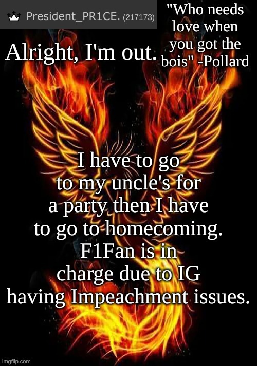 Goodbye for today. | Alright, I'm out. I have to go to my uncle's for a party then I have to go to homecoming. F1Fan is in charge due to IG having Impeachment issues. | image tagged in pr1ce's mockingbird temp | made w/ Imgflip meme maker