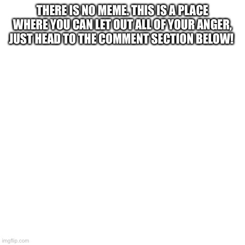 Frustrating, isn’t it?? | THERE IS NO MEME. THIS IS A PLACE WHERE YOU CAN LET OUT ALL OF YOUR ANGER, JUST HEAD TO THE COMMENT SECTION BELOW! | image tagged in blank transparent square,angry | made w/ Imgflip meme maker