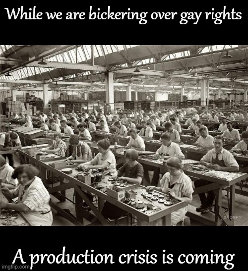 -Totally not a Sloth style meme- | While we are bickering over gay rights; A production crisis is coming | image tagged in factory workers | made w/ Imgflip meme maker