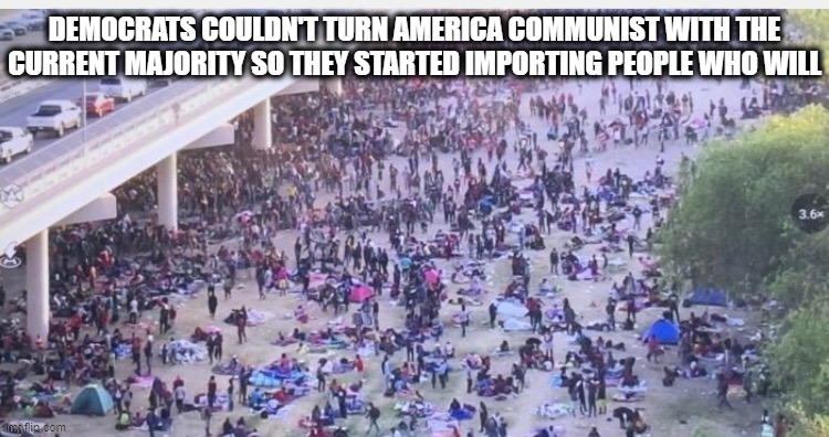 Make no mistake these invasions are being pushed on purpose | DEMOCRATS COULDN'T TURN AMERICA COMMUNIST WITH THE CURRENT MAJORITY SO THEY STARTED IMPORTING PEOPLE WHO WILL | image tagged in democrats,joe biden,open borders,liberal logic,illegal immigration,memes | made w/ Imgflip meme maker