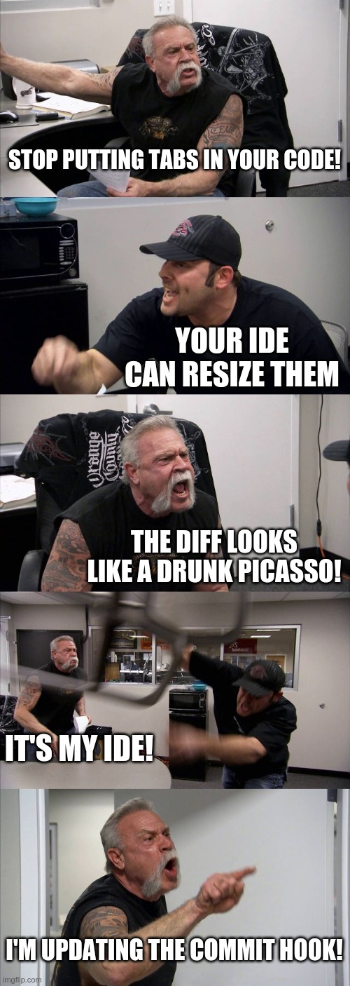 stop putting tabs in your code | STOP PUTTING TABS IN YOUR CODE! YOUR IDE CAN RESIZE THEM; THE DIFF LOOKS LIKE A DRUNK PICASSO! IT'S MY IDE! I'M UPDATING THE COMMIT HOOK! | image tagged in memes,american chopper argument | made w/ Imgflip meme maker