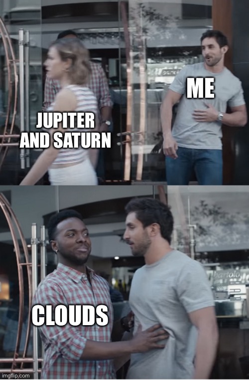 Stop right there | ME; JUPITER AND SATURN; CLOUDS | image tagged in stop right there | made w/ Imgflip meme maker