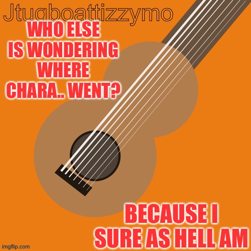 She hasn’t deleted again so where did she go? | WHO ELSE IS WONDERING WHERE CHARA.. WENT? BECAUSE I SURE AS HELL AM | image tagged in jtugboattizzymo announcement temp | made w/ Imgflip meme maker