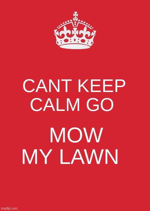 Keep Calm And Carry On Red | CANT KEEP CALM GO; MOW MY LAWN | image tagged in memes,keep calm and carry on red | made w/ Imgflip meme maker