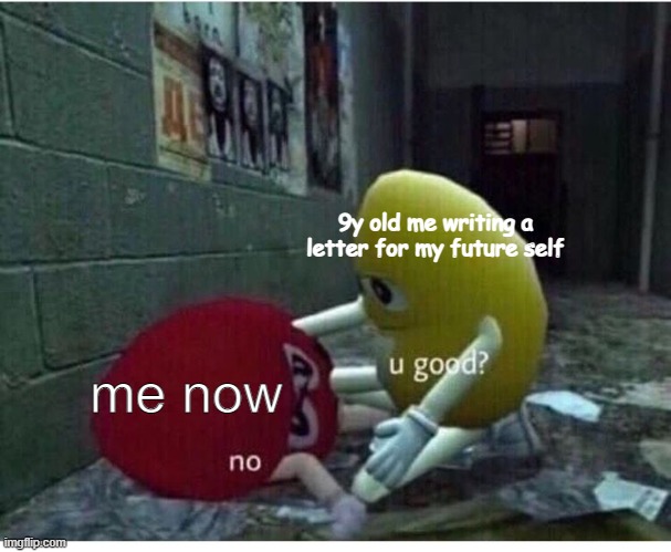 why do you think i went ofline for like idk 6 months? |  9y old me writing a letter for my future self; me now | image tagged in u good no,life sucks,original meme,idk,funny,current mood | made w/ Imgflip meme maker