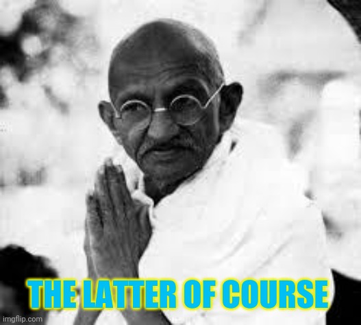 ghandi | THE LATTER OF COURSE | image tagged in ghandi | made w/ Imgflip meme maker