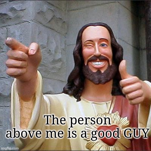 Buddy Christ Meme | The person above me is a good GUY | image tagged in memes,buddy christ | made w/ Imgflip meme maker