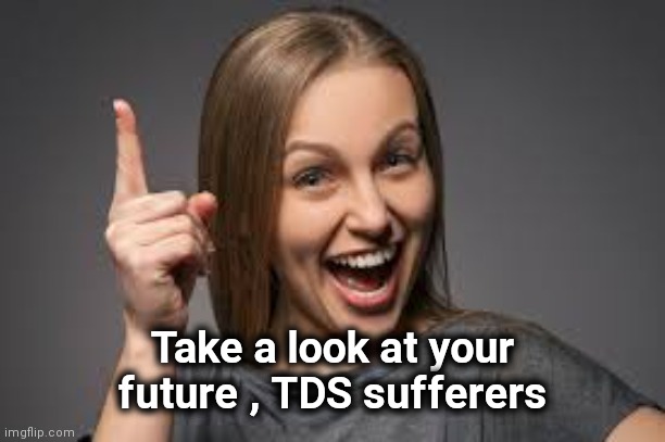 eureka face | Take a look at your future , TDS sufferers | image tagged in eureka face | made w/ Imgflip meme maker