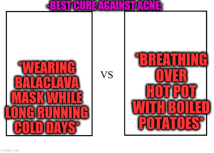 -Which the best? | *WEARING BALACLAVA MASK WHILE LONG RUNNING COLD DAYS*; *BREATHING OVER HOT POT WITH BOILED POTATOES*; -BEST CURE AGAINST ACNE: | image tagged in versus,wear a mask,walking running sprinting,pot,potatoes,the cure | made w/ Imgflip meme maker