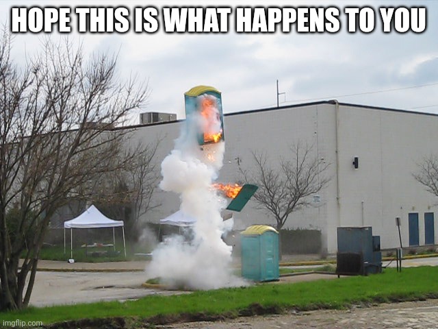 Exploding Crap Porta potty | HOPE THIS IS WHAT HAPPENS TO YOU | image tagged in exploding crap porta potty | made w/ Imgflip meme maker