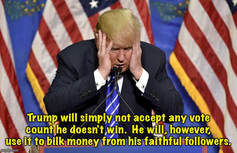 Money in the bank, anyway | Trump will simply not accept any vote count he doesn't win.  He will, however, use it to bilk money from his faithful followers. | image tagged in cry baby trump | made w/ Imgflip meme maker