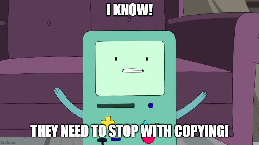 bmo | I KNOW! THEY NEED TO STOP WITH COPYING! | image tagged in bmo | made w/ Imgflip meme maker