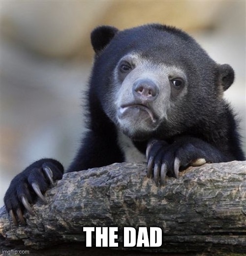 Confession Bear Meme | THE DAD | image tagged in memes,confession bear | made w/ Imgflip meme maker