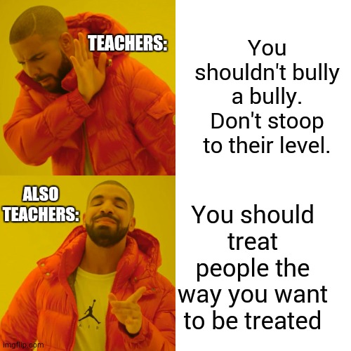 hmm...I'm seeing a loophole somewhere in the middle of these contradictory lectures | You shouldn't bully a bully. Don't stoop to their level. TEACHERS:; ALSO TEACHERS:; You should treat people the way you want to be treated | image tagged in memes,drake hotline bling | made w/ Imgflip meme maker