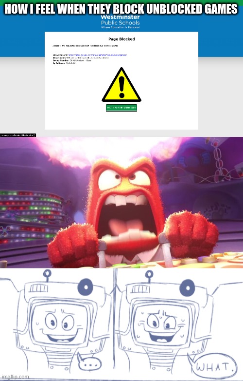 they blocked the unblockable | HOW I FEEL WHEN THEY BLOCK UNBLOCKED GAMES | image tagged in inside out anger,yes man cunfused | made w/ Imgflip meme maker