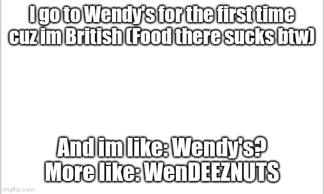 white background | I go to Wendy's for the first time cuz im British (Food there sucks btw); And im like: Wendy's? More like: WenDEEZNUTS | image tagged in white background | made w/ Imgflip meme maker