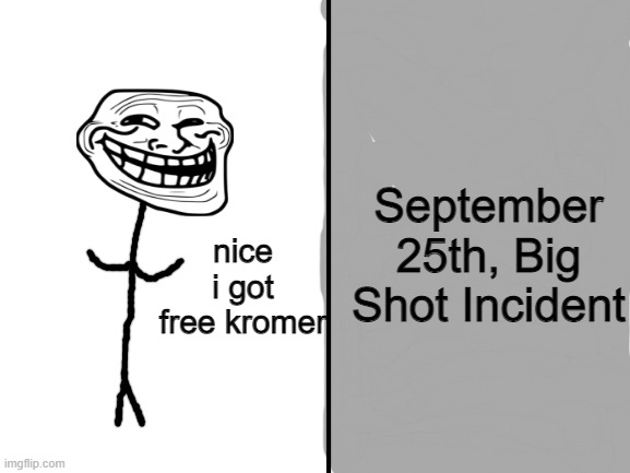 Big Shot Incident | September 25th, Big Shot Incident; nice i got free kromer | image tagged in blank white template,troll | made w/ Imgflip meme maker