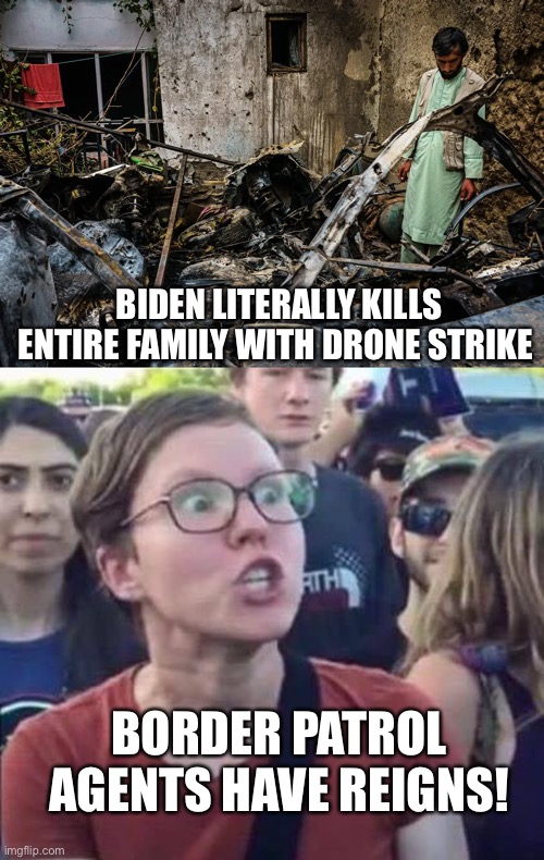 BIDEN LITERALLY KILLS ENTIRE FAMILY WITH DRONE STRIKE; BORDER PATROL AGENTS HAVE REIGNS! | image tagged in angry liberal | made w/ Imgflip meme maker