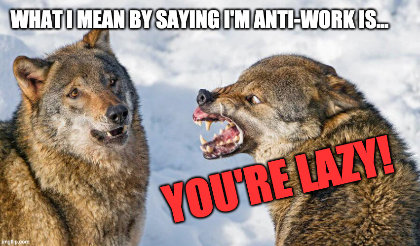 Trying to get an explanation in | WHAT I MEAN BY SAYING I'M ANTI-WORK IS... YOU'RE LAZY! | image tagged in anti-work,explaining to arrogance,antiwork | made w/ Imgflip meme maker