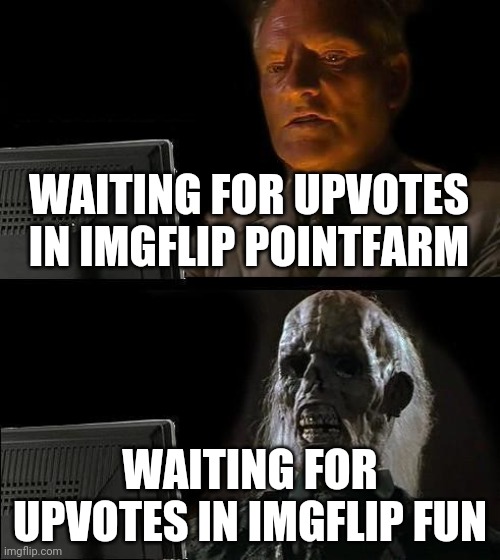 I'll Just Wait Here | WAITING FOR UPVOTES IN IMGFLIP POINTFARM; WAITING FOR UPVOTES IN IMGFLIP FUN | image tagged in memes,i'll just wait here | made w/ Imgflip meme maker