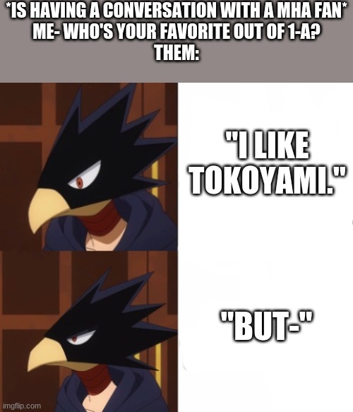 THERE ARE NO BUTS (also i made this a temp) | *IS HAVING A CONVERSATION WITH A MHA FAN*
ME- WHO'S YOUR FAVORITE OUT OF 1-A?
THEM:; "I LIKE TOKOYAMI."; "BUT-" | image tagged in disappointed tokoyami | made w/ Imgflip meme maker