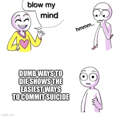 How to commit suicide | DUMB WAYS TO DIE SHOWS THE EASIEST WAYS TO COMMIT SUICIDE | image tagged in blow my mind | made w/ Imgflip meme maker