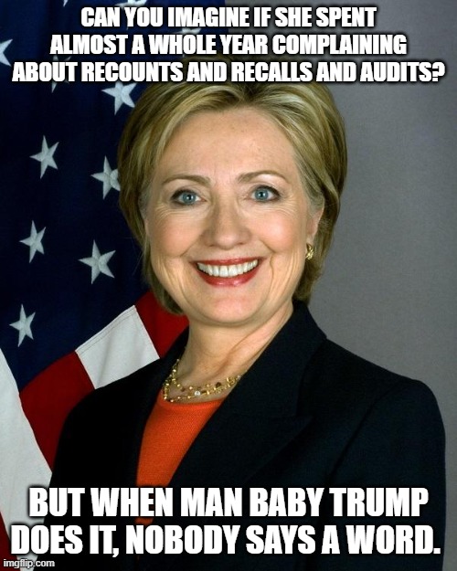 Hillary Clinton Meme | CAN YOU IMAGINE IF SHE SPENT ALMOST A WHOLE YEAR COMPLAINING ABOUT RECOUNTS AND RECALLS AND AUDITS? BUT WHEN MAN BABY TRUMP DOES IT, NOBODY SAYS A WORD. | image tagged in memes,hillary clinton | made w/ Imgflip meme maker