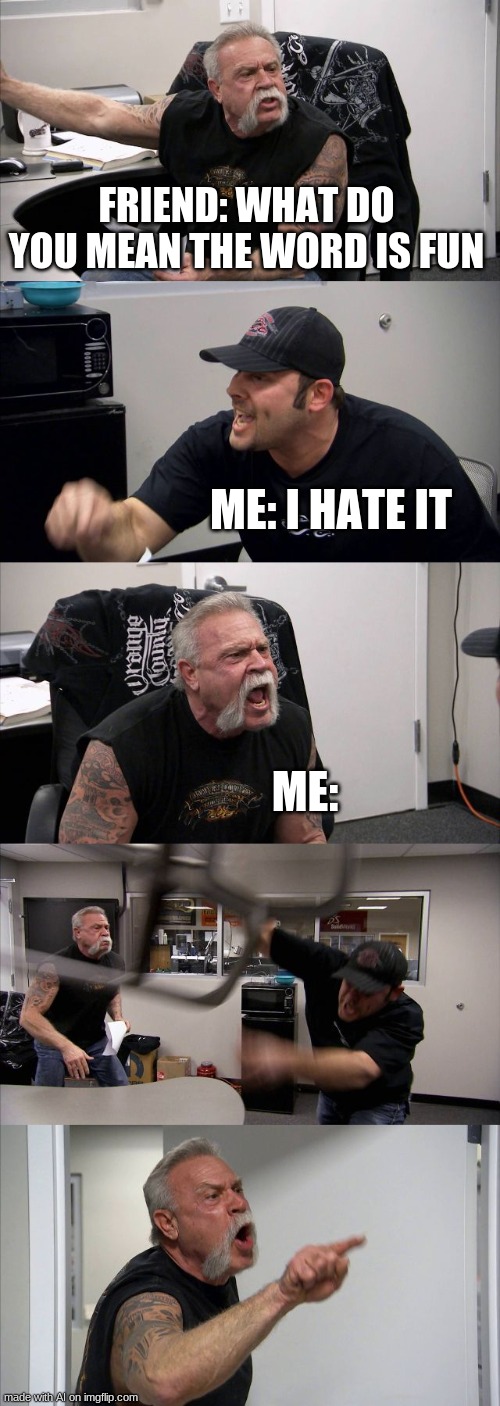 phhhhhhhhhaaaaaaaaaaaaaaaaaaaaaaaaaaaaaaaaayjdcccccrgvvv | FRIEND: WHAT DO YOU MEAN THE WORD IS FUN; ME: I HATE IT; ME: | image tagged in memes,american chopper argument | made w/ Imgflip meme maker