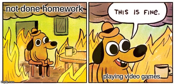 This Is Fine | not done homework; playing video games | image tagged in memes,this is fine | made w/ Imgflip meme maker