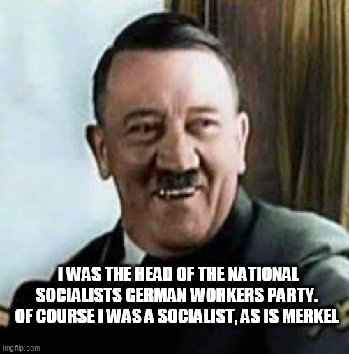 laughing hitler | I WAS THE HEAD OF THE NATIONAL SOCIALISTS GERMAN WORKERS PARTY. 
OF COURSE I WAS A SOCIALIST, AS IS MERKEL | image tagged in laughing hitler | made w/ Imgflip meme maker