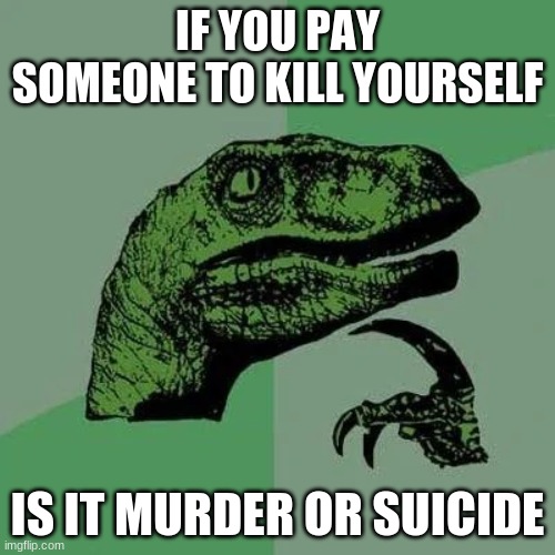 raptor asking questions | IF YOU PAY SOMEONE TO KILL YOURSELF; IS IT MURDER OR SUICIDE | image tagged in raptor asking questions | made w/ Imgflip meme maker