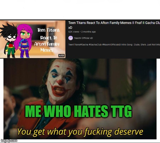 BURN TEEN TITIANS GO, BURN!!! | ME WHO HATES TTG | image tagged in joker - you get what you deserve proper template | made w/ Imgflip meme maker