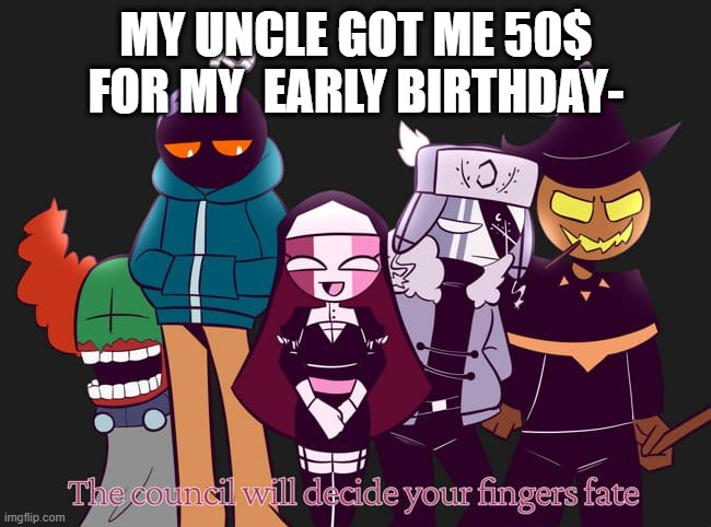 The council will decide your fingers fate | MY UNCLE GOT ME 50$ FOR MY  EARLY BIRTHDAY- | image tagged in the council will decide your fingers fate | made w/ Imgflip meme maker