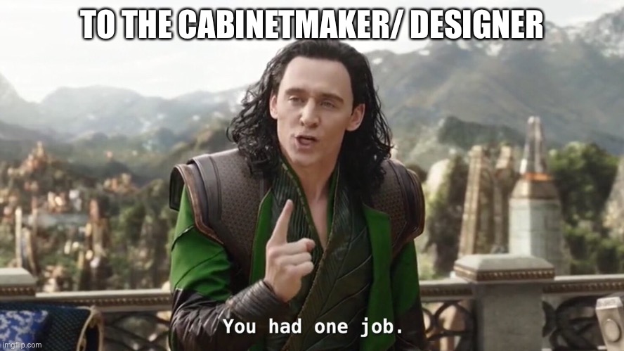 You had one job. Just the one | TO THE CABINETMAKER/ DESIGNER | image tagged in you had one job just the one | made w/ Imgflip meme maker