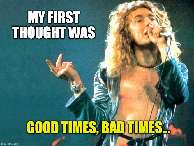 robert plant | MY FIRST THOUGHT WAS GOOD TIMES, BAD TIMES... | image tagged in robert plant | made w/ Imgflip meme maker