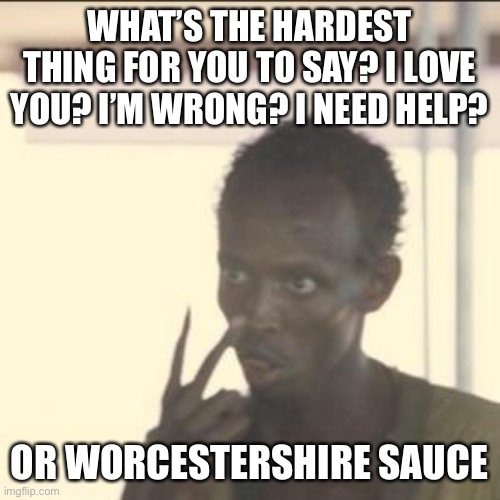 Look At Me | WHAT’S THE HARDEST THING FOR YOU TO SAY? I LOVE YOU? I’M WRONG? I NEED HELP? OR WORCESTERSHIRE SAUCE | image tagged in memes,look at me | made w/ Imgflip meme maker