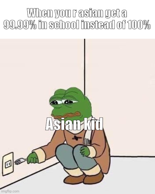 I like stick fork in outlet |  When you r asian get a 99.99% in school instead of 100%; Asian kid | image tagged in sad pepe suicide,pov u r asian kid in school | made w/ Imgflip meme maker