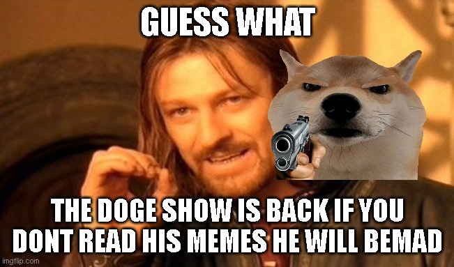 One Does Not Simply | GUESS WHAT; THE DOGE SHOW IS BACK IF YOU DONT READ HIS MEMES HE WILL BEMAD | image tagged in memes,one does not simply | made w/ Imgflip meme maker