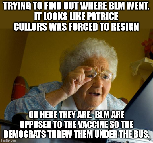 Political theater is all the Dems operate on. | TRYING TO FIND OUT WHERE BLM WENT.

IT LOOKS LIKE PATRICE CULLORS WAS FORCED TO RESIGN; OH HERE THEY ARE.  BLM ARE OPPOSED TO THE VACCINE SO THE DEMOCRATS THREW THEM UNDER THE BUS. | image tagged in blm,vaccine,democrats,political theater | made w/ Imgflip meme maker