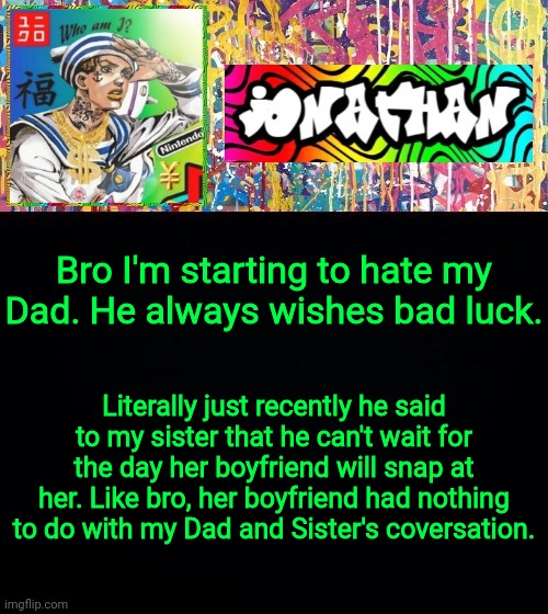 Bro I'm starting to hate my Dad. He always wishes bad luck. Literally just recently he said to my sister that he can't wait for the day her boyfriend will snap at her. Like bro, her boyfriend had nothing to do with my Dad and Sister's coversation. | image tagged in jonathan's good vibes | made w/ Imgflip meme maker