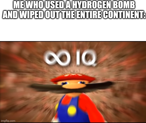 Infinity IQ Mario | ME WHO USED A HYDROGEN BOMB AND WIPED OUT THE ENTIRE CONTINENT: | image tagged in infinity iq mario | made w/ Imgflip meme maker
