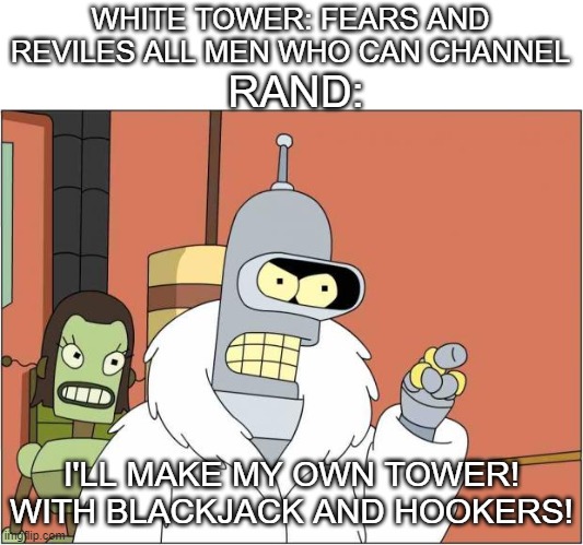 Blackjack and Hookers | WHITE TOWER: FEARS AND REVILES ALL MEN WHO CAN CHANNEL; RAND:; I'LL MAKE MY OWN TOWER! WITH BLACKJACK AND HOOKERS! | image tagged in blackjack and hookers,WetlanderHumor | made w/ Imgflip meme maker
