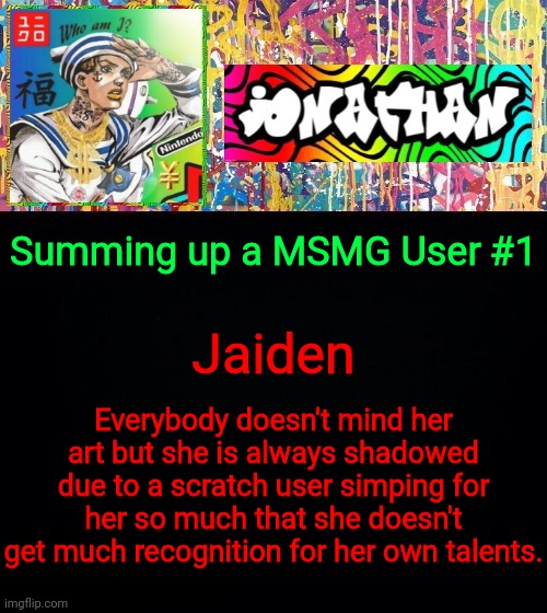 Summing up a MSMG user #1 | Summing up a MSMG User #1; Jaiden; Everybody doesn't mind her art but she is always shadowed due to a scratch user simping for her so much that she doesn't get much recognition for her own talents. | image tagged in jonathan's good vibes | made w/ Imgflip meme maker