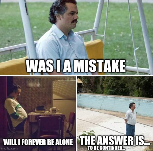 Netflix series be like | WAS I A MISTAKE; THE ANSWER IS... WILL I FOREVER BE ALONE; TO BE CONTINUED... | image tagged in memes,sad pablo escobar | made w/ Imgflip meme maker