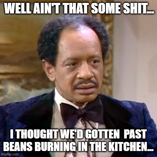 George Jefferson | WELL AIN'T THAT SOME SHIT... I THOUGHT WE'D GOTTEN  PAST BEANS BURNING IN THE KITCHEN... | image tagged in george jefferson | made w/ Imgflip meme maker