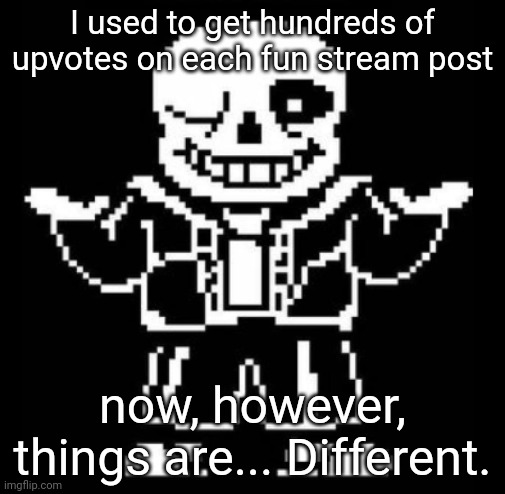 Bad pun sans | I used to get hundreds of upvotes on each fun stream post; now, however, things are... Different. | image tagged in bad pun sans | made w/ Imgflip meme maker